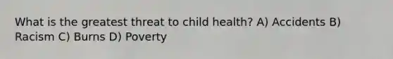 What is the greatest threat to child health? A) Accidents B) Racism C) Burns D) Poverty