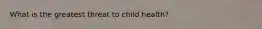 What is the greatest threat to child health?