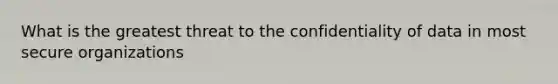 What is the greatest threat to the confidentiality of data in most secure organizations