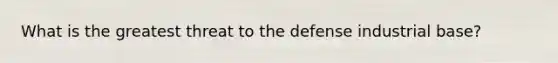 What is the greatest threat to the defense industrial base?