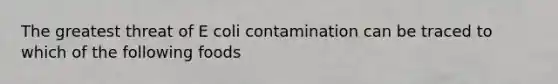 The greatest threat of E coli contamination can be traced to which of the following foods