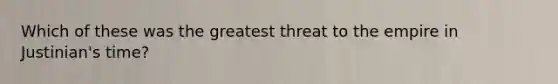 Which of these was the greatest threat to the empire in Justinian's time?