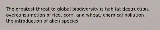 The greatest threat to global biodiversity is habitat destruction. overconsumption of rice, corn, and wheat. chemical pollution. the introduction of alien species.