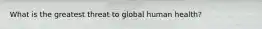 What is the greatest threat to global human health?