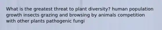 What is the greatest threat to plant diversity? human population growth insects grazing and browsing by animals competition with other plants pathogenic fungi