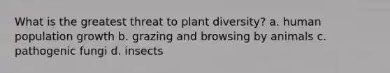 What is the greatest threat to plant diversity? a. human population growth b. grazing and browsing by animals c. pathogenic fungi d. insects