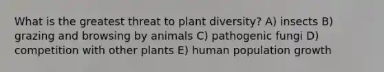 What is the greatest threat to plant diversity? A) insects B) grazing and browsing by animals C) pathogenic fungi D) competition with other plants E) human population growth