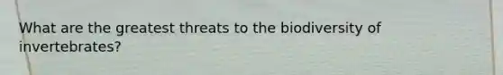 What are the greatest threats to the biodiversity of invertebrates?