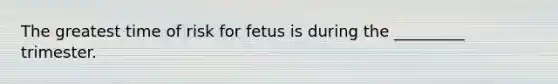 The greatest time of risk for fetus is during the _________ trimester.