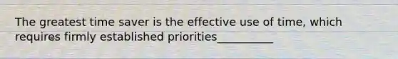 The greatest time saver is the effective use of time, which requires firmly established priorities__________