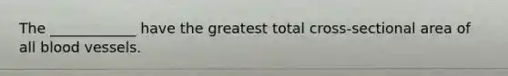 The ____________ have the greatest total cross-sectional area of all blood vessels.