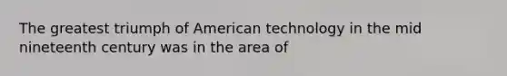 The greatest triumph of American technology in the mid nineteenth century was in the area of