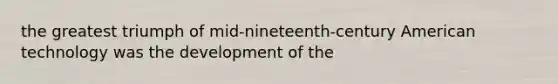 the greatest triumph of mid-nineteenth-century American technology was the development of the