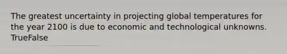 The greatest uncertainty in projecting global temperatures for the year 2100 is due to economic and technological unknowns. TrueFalse