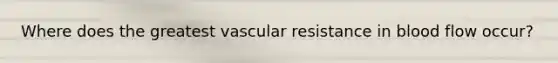 Where does the greatest vascular resistance in blood flow occur?