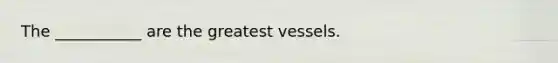 The ___________ are the greatest vessels.