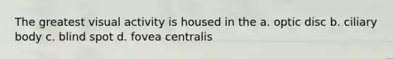 The greatest visual activity is housed in the a. optic disc b. ciliary body c. blind spot d. fovea centralis