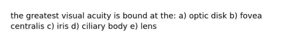 the greatest visual acuity is bound at the: a) optic disk b) fovea centralis c) iris d) ciliary body e) lens