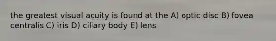 the greatest visual acuity is found at the A) optic disc B) fovea centralis C) iris D) ciliary body E) lens