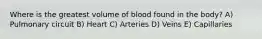 Where is the greatest volume of blood found in the body? A) Pulmonary circuit B) Heart C) Arteries D) Veins E) Capillaries