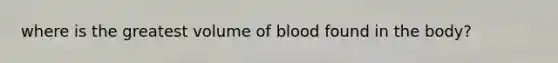 where is the greatest volume of blood found in the body?