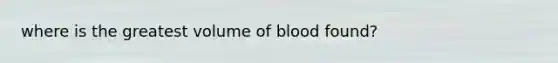 where is the greatest volume of blood found?