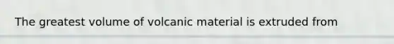The greatest volume of volcanic material is extruded from