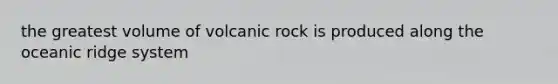 the greatest volume of volcanic rock is produced along the oceanic ridge system