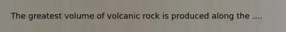 The greatest volume of volcanic rock is produced along the ....