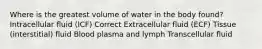 Where is the greatest volume of water in the body found? Intracellular fluid (ICF) Correct Extracellular fluid (ECF) Tissue (interstitial) fluid Blood plasma and lymph Transcellular fluid