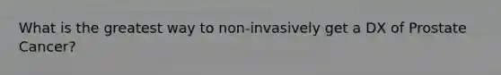 What is the greatest way to non-invasively get a DX of Prostate Cancer?