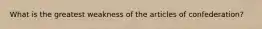 What is the greatest weakness of the articles of confederation?