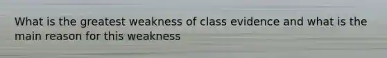 What is the greatest weakness of class evidence and what is the main reason for this weakness