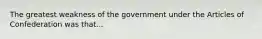 The greatest weakness of the government under the Articles of Confederation was that...