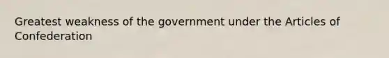 Greatest weakness of the government under the Articles of Confederation