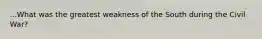 ...What was the greatest weakness of the South during the Civil War?