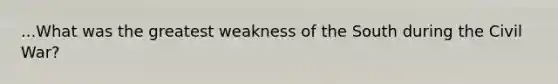 ...What was the greatest weakness of the South during the Civil War?