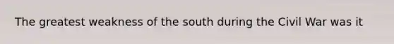 The greatest weakness of the south during the Civil War was it