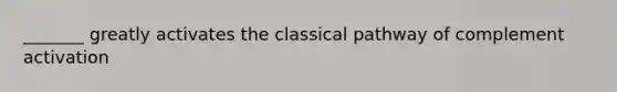 _______ greatly activates the classical pathway of complement activation