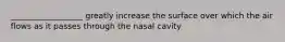 __________________ greatly increase the surface over which the air flows as it passes through the nasal cavity