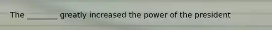 The ________ greatly increased the power of the president