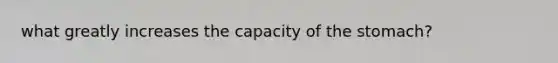 what greatly increases the capacity of the stomach?