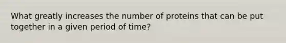 What greatly increases the number of proteins that can be put together in a given period of time?