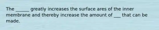 The ______ greatly increases the surface ares of the inner membrane and thereby increase the amount of ___ that can be made.