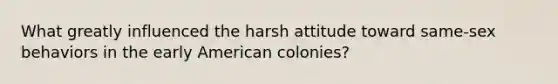 What greatly influenced the harsh attitude toward same-sex behaviors in the early American colonies?