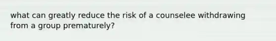 what can greatly reduce the risk of a counselee withdrawing from a group prematurely?