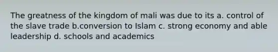 The greatness of the kingdom of mali was due to its a. control of the slave trade b.conversion to Islam c. strong economy and able leadership d. schools and academics