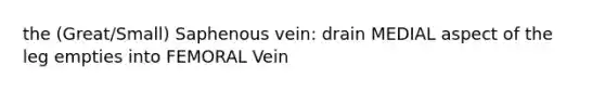 the (Great/Small) Saphenous vein: drain MEDIAL aspect of the leg empties into FEMORAL Vein