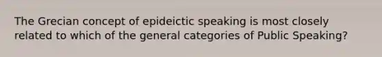 The Grecian concept of epideictic speaking is most closely related to which of the general categories of Public Speaking?