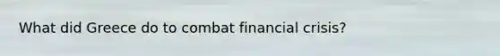 What did Greece do to combat <a href='https://www.questionai.com/knowledge/kf16HD8YVu-financial-crisis' class='anchor-knowledge'>financial crisis</a>?